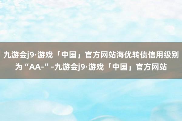 九游会j9·游戏「中国」官方网站海优转债信用级别为“AA-”-九游会j9·游戏「中国」官方网站