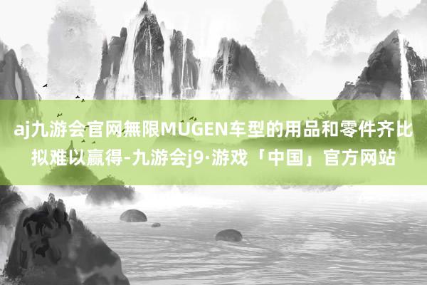 aj九游会官网無限MUGEN车型的用品和零件齐比拟难以赢得-九游会j9·游戏「中国」官方网站