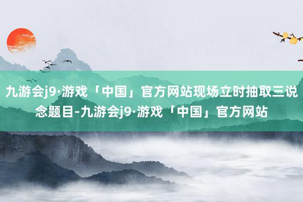 九游会j9·游戏「中国」官方网站现场立时抽取三说念题目-九游会j9·游戏「中国」官方网站