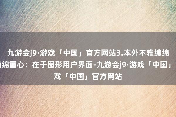 九游会j9·游戏「中国」官方网站3.本外不雅缠绵居品的缠绵重心：在于图形用户界面-九游会j9·游戏「中国」官方网站