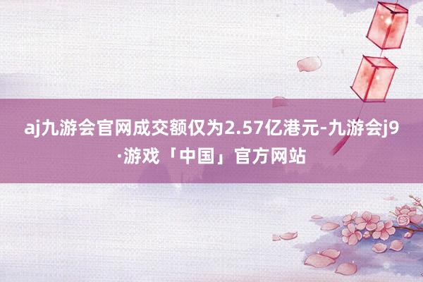 aj九游会官网成交额仅为2.57亿港元-九游会j9·游戏「中国」官方网站