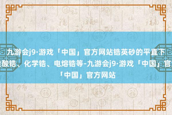 九游会j9·游戏「中国」官方网站锆英砂的平直下贱是硅酸锆、化学锆、电熔锆等-九游会j9·游戏「中国」官方网站