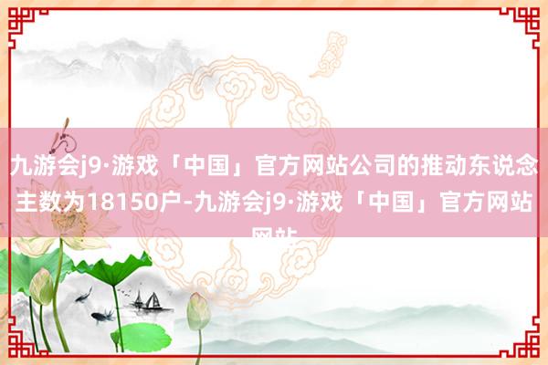 九游会j9·游戏「中国」官方网站公司的推动东说念主数为18150户-九游会j9·游戏「中国」官方网站