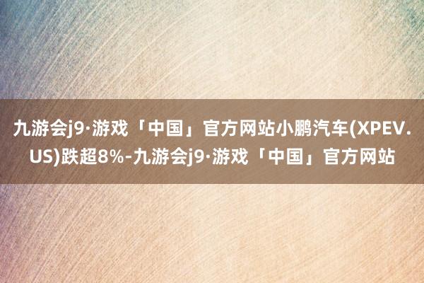 九游会j9·游戏「中国」官方网站小鹏汽车(XPEV.US)跌超8%-九游会j9·游戏「中国」官方网站