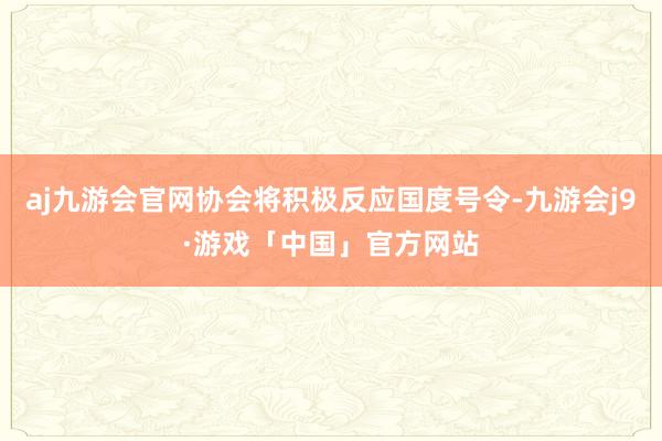 aj九游会官网协会将积极反应国度号令-九游会j9·游戏「中国」官方网站