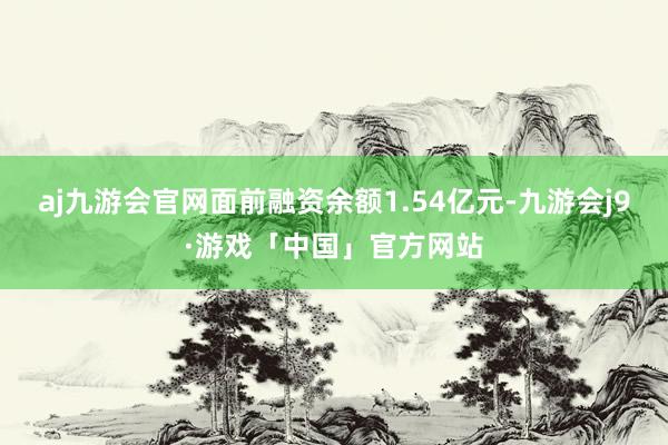 aj九游会官网面前融资余额1.54亿元-九游会j9·游戏「中国」官方网站