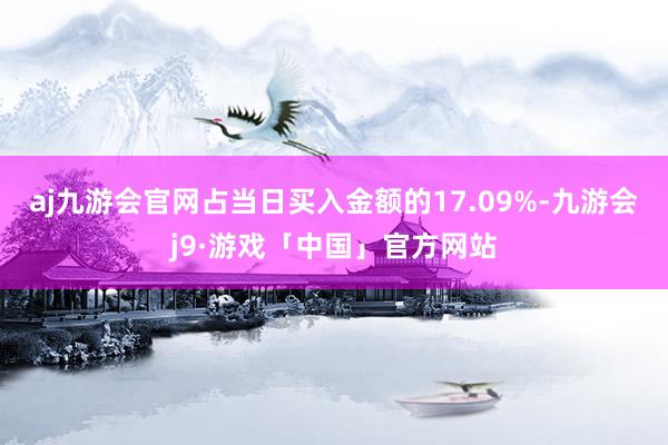 aj九游会官网占当日买入金额的17.09%-九游会j9·游戏「中国」官方网站