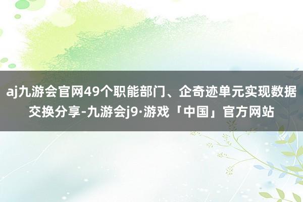 aj九游会官网49个职能部门、企奇迹单元实现数据交换分享-九游会j9·游戏「中国」官方网站