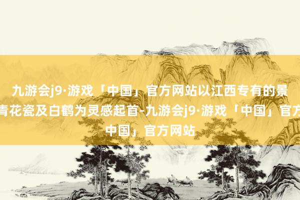 九游会j9·游戏「中国」官方网站以江西专有的景德镇青花瓷及白鹤为灵感起首-九游会j9·游戏「中国」官方网站