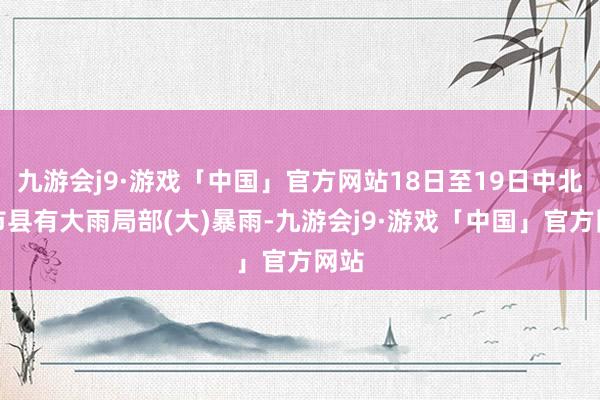 九游会j9·游戏「中国」官方网站18日至19日中北部市县有大雨局部(大)暴雨-九游会j9·游戏「中国」官方网站