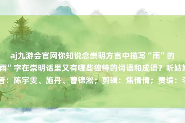 aj九游会官网你知说念崇明方言中描写“雨”的大小是怎样说的吗？“雨”字在崇明话里又有哪些独特的词语和成语？听姑娘姐来说一说～（记者：陈宇雯、施丹、曹锦淞；剪辑：焦倩倩；责编：李琳、焦倩倩）-九游会j9·游戏「中国」官方网站