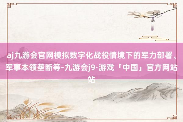 aj九游会官网模拟数字化战役情境下的军力部署、军事本领垄断等-九游会j9·游戏「中国」官方网站