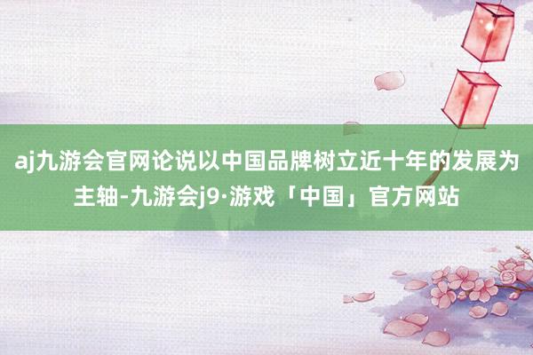 aj九游会官网论说以中国品牌树立近十年的发展为主轴-九游会j9·游戏「中国」官方网站