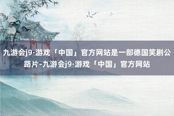 九游会j9·游戏「中国」官方网站是一部德国笑剧公路片-九游会j9·游戏「中国」官方网站