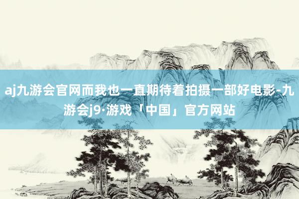 aj九游会官网而我也一直期待着拍摄一部好电影-九游会j9·游戏「中国」官方网站