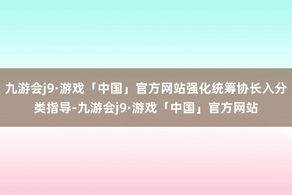 九游会j9·游戏「中国」官方网站强化统筹协长入分类指导-九游会j9·游戏「中国」官方网站