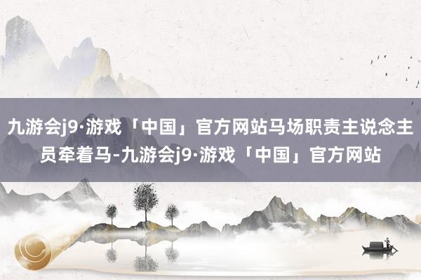 九游会j9·游戏「中国」官方网站马场职责主说念主员牵着马-九游会j9·游戏「中国」官方网站