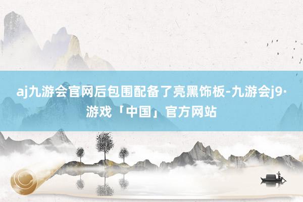 aj九游会官网后包围配备了亮黑饰板-九游会j9·游戏「中国」官方网站