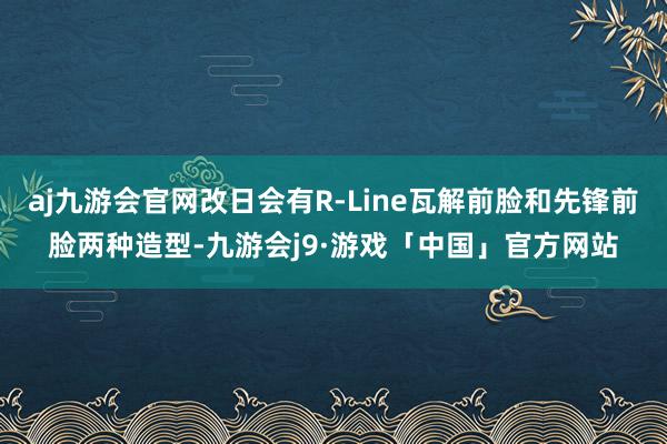 aj九游会官网改日会有R-Line瓦解前脸和先锋前脸两种造型-九游会j9·游戏「中国」官方网站