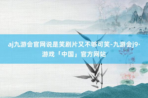 aj九游会官网说是笑剧片又不够可笑-九游会j9·游戏「中国」官方网站