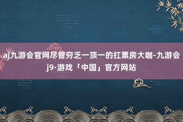 aj九游会官网尽管穷乏一顶一的扛票房大咖-九游会j9·游戏「中国」官方网站