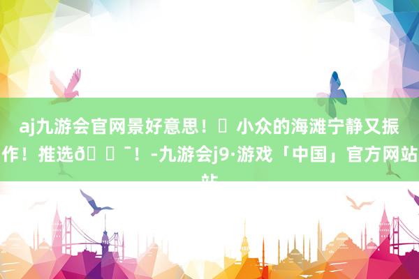 aj九游会官网景好意思！​小众的海滩宁静又振作！推选💯！-九游会j9·游戏「中国」官方网站