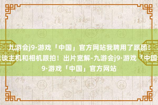 九游会j9·游戏「中国」官方网站我聘用了跟团！全程有无东谈主机和相机跟拍！出片宽解-九游会j9·游戏「中国」官方网站