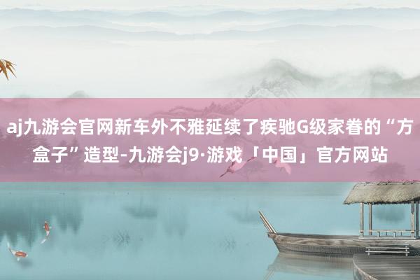 aj九游会官网新车外不雅延续了疾驰G级家眷的“方盒子”造型-九游会j9·游戏「中国」官方网站