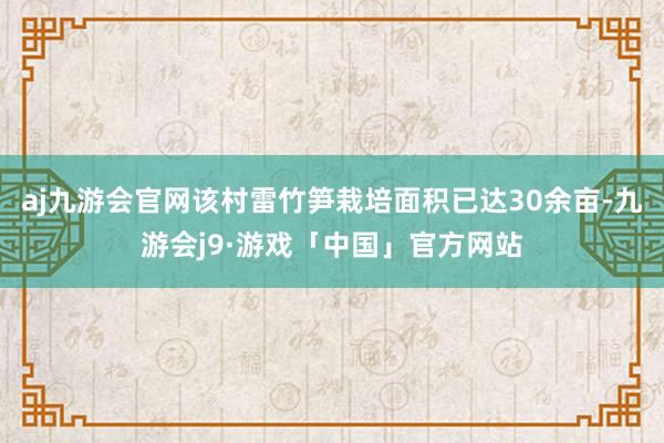 aj九游会官网该村雷竹笋栽培面积已达30余亩-九游会j9·游戏「中国」官方网站