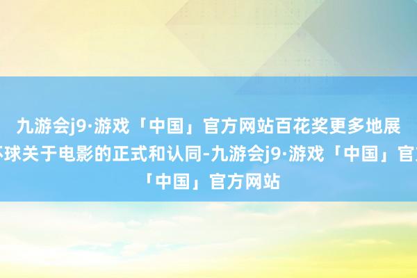 九游会j9·游戏「中国」官方网站百花奖更多地展现了环球关于电影的正式和认同-九游会j9·游戏「中国」官方网站