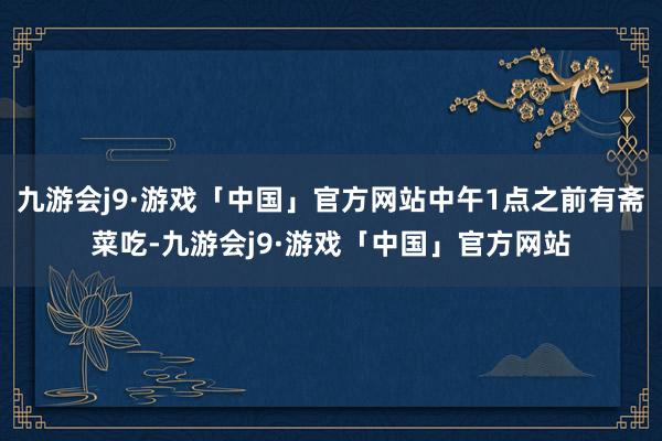 九游会j9·游戏「中国」官方网站中午1点之前有斋菜吃-九游会j9·游戏「中国」官方网站