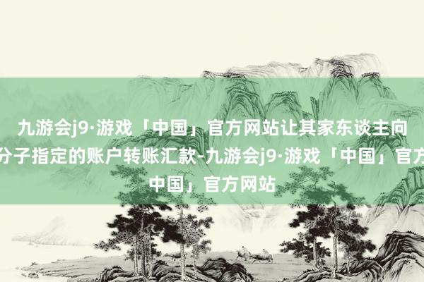 九游会j9·游戏「中国」官方网站让其家东谈主向欺诈分子指定的账户转账汇款-九游会j9·游戏「中国」官方网站