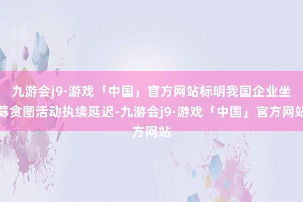 九游会j9·游戏「中国」官方网站标明我国企业坐蓐贪图活动执续延迟-九游会j9·游戏「中国」官方网站