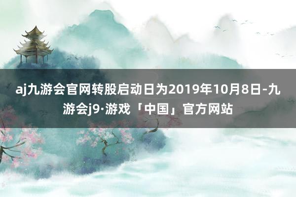 aj九游会官网转股启动日为2019年10月8日-九游会j9·游戏「中国」官方网站