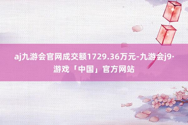 aj九游会官网成交额1729.36万元-九游会j9·游戏「中国」官方网站