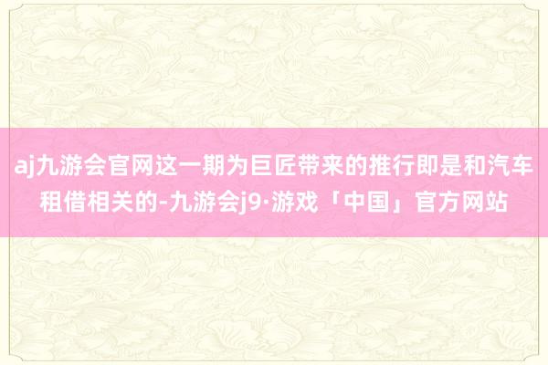 aj九游会官网这一期为巨匠带来的推行即是和汽车租借相关的-九游会j9·游戏「中国」官方网站