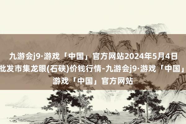 九游会j9·游戏「中国」官方网站2024年5月4日寰宇主要批发市集龙眼(石硖)价钱行情-九游会j9·游戏「中国」官方网站