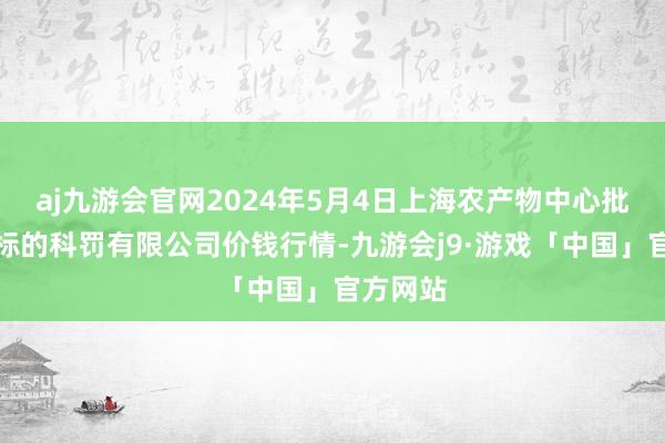 aj九游会官网2024年5月4日上海农产物中心批发商场标的科罚有限公司价钱行情-九游会j9·游戏「中国」官方网站