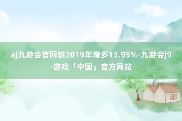 aj九游会官网较2019年增多13.95%-九游会j9·游戏「中国」官方网站