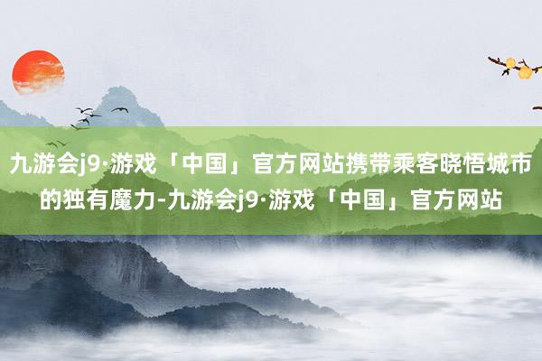 九游会j9·游戏「中国」官方网站携带乘客晓悟城市的独有魔力-九游会j9·游戏「中国」官方网站