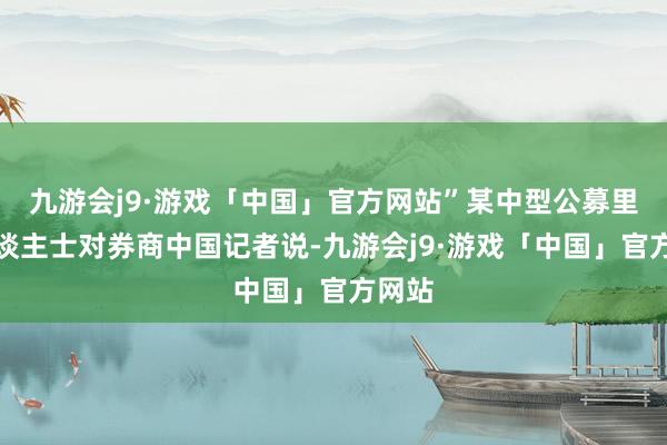 九游会j9·游戏「中国」官方网站”某中型公募里面东谈主士对券商中国记者说-九游会j9·游戏「中国」官方网站