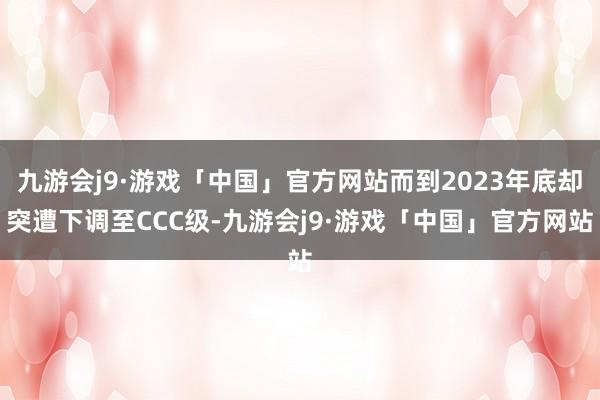 九游会j9·游戏「中国」官方网站而到2023年底却突遭下调至CCC级-九游会j9·游戏「中国」官方网站