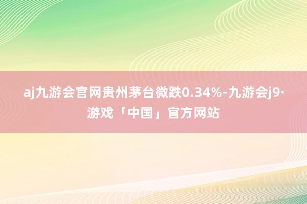 aj九游会官网贵州茅台微跌0.34%-九游会j9·游戏「中国」官方网站