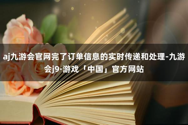 aj九游会官网完了订单信息的实时传递和处理-九游会j9·游戏「中国」官方网站