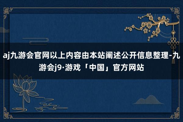 aj九游会官网以上内容由本站阐述公开信息整理-九游会j9·游戏「中国」官方网站