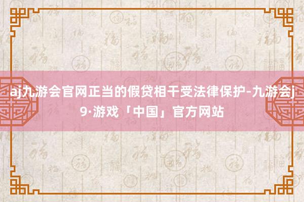 aj九游会官网正当的假贷相干受法律保护-九游会j9·游戏「中国」官方网站