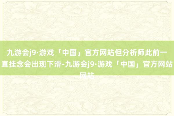 九游会j9·游戏「中国」官方网站但分析师此前一直挂念会出现下滑-九游会j9·游戏「中国」官方网站