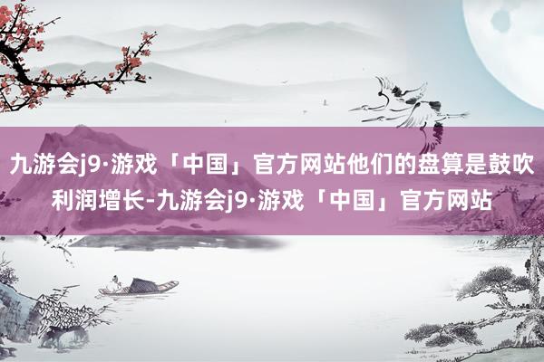 九游会j9·游戏「中国」官方网站他们的盘算是鼓吹利润增长-九游会j9·游戏「中国」官方网站