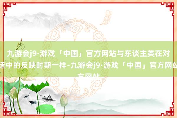 九游会j9·游戏「中国」官方网站与东谈主类在对话中的反映时期一样-九游会j9·游戏「中国」官方网站