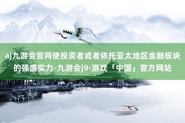 aj九游会官网使投资者或者依托亚太地区金融板块的强盛实力-九游会j9·游戏「中国」官方网站